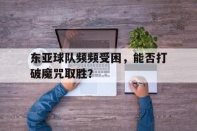 金年会入口-东亚球队频频受困，能否打破魔咒取胜？(樊振东惨遭林高远零封亚锦赛无缘卫冕)