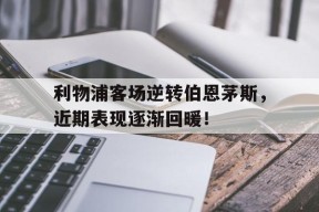 金年会登陆-利物浦客场逆转伯恩茅斯，近期表现逐渐回暖！的简单介绍