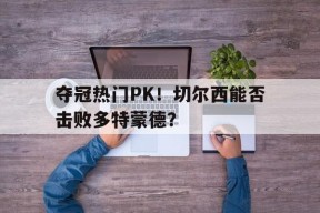 金年会入口-夺冠热门PK！切尔西能否击败多特蒙德？