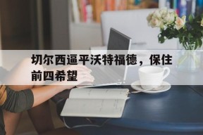 金年会官网-包含切尔西逼平沃特福德，保住前四希望的词条