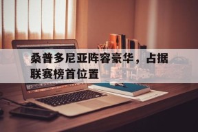 金年会入口-包含桑普多尼亚阵容豪华，占据联赛榜首位置的词条