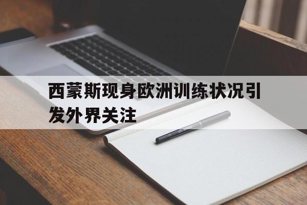 包含西蒙斯现身欧洲训练状况引发外界关注的词条